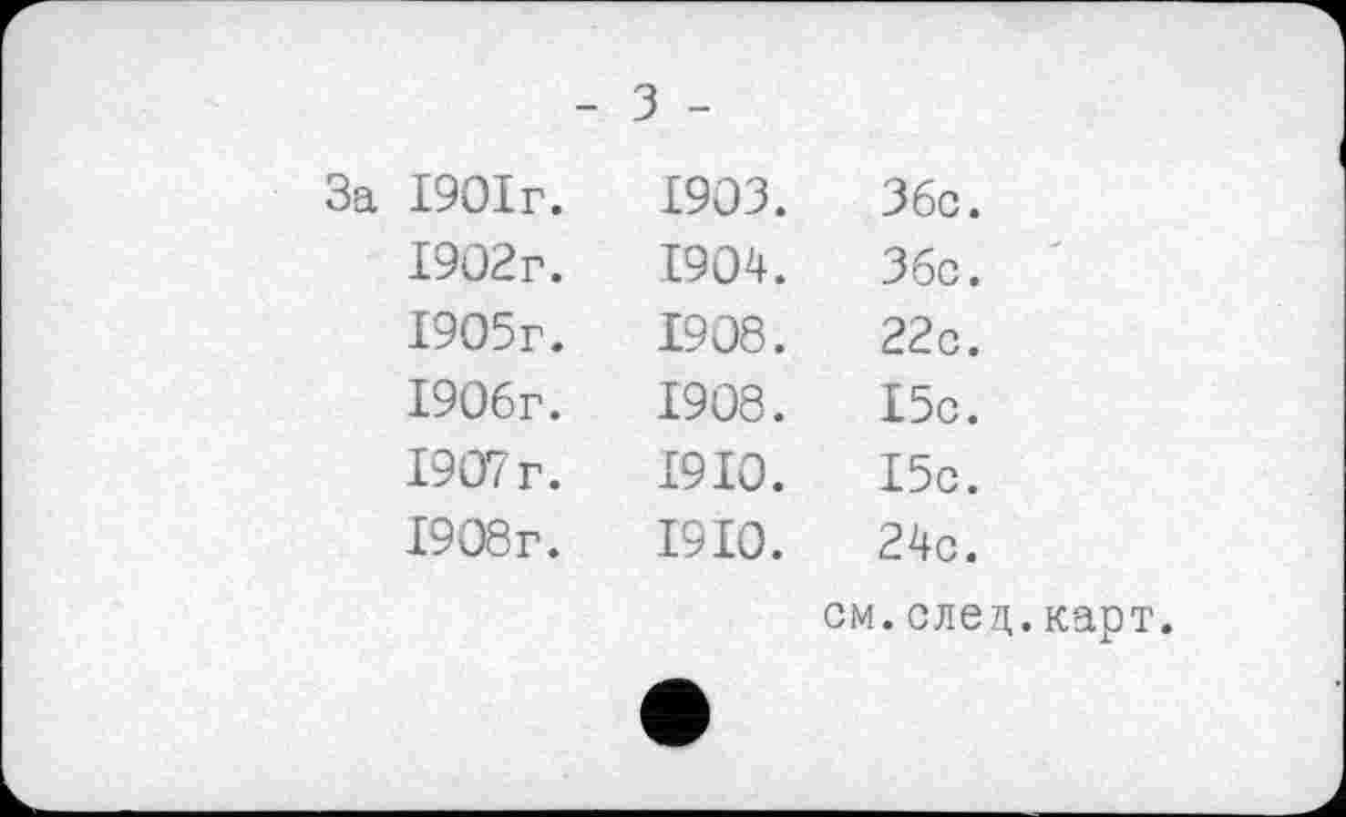 ﻿- з -
За 1901г.	1903.	Збс.
1902г.	1904.	Збс.
1905г.	1908.	22с.
І90бг.	1908.	15с.
1907 г.	1910.	І5с.
1908г.	1910.	24с.
		см.след.карт.